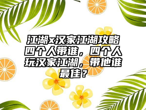 江湖x汉家江湖攻略四个人带谁，四个人玩汉家江湖，带他谁最佳？