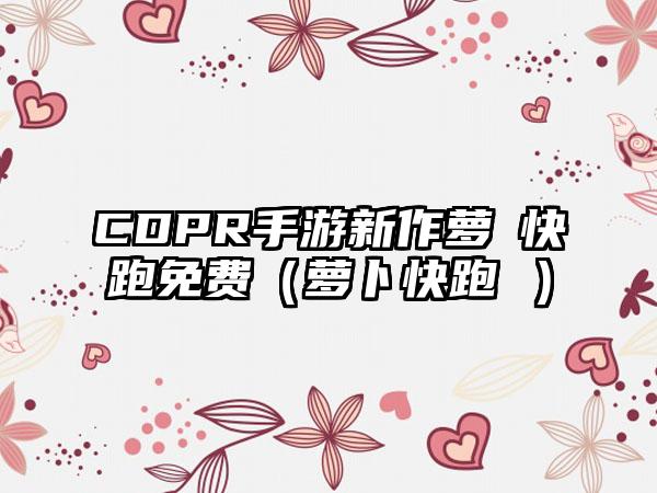 CDPR手游新作萝蔔快跑免费（萝卜快跑 ）