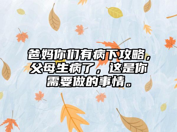爸妈你们有病下攻略，父母生病了，这是你需要做的事情。