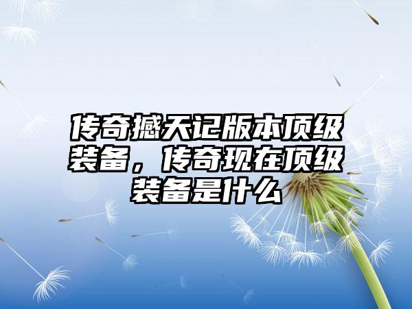 传奇撼天记版本顶级装备，传奇现在顶级装备是什么
