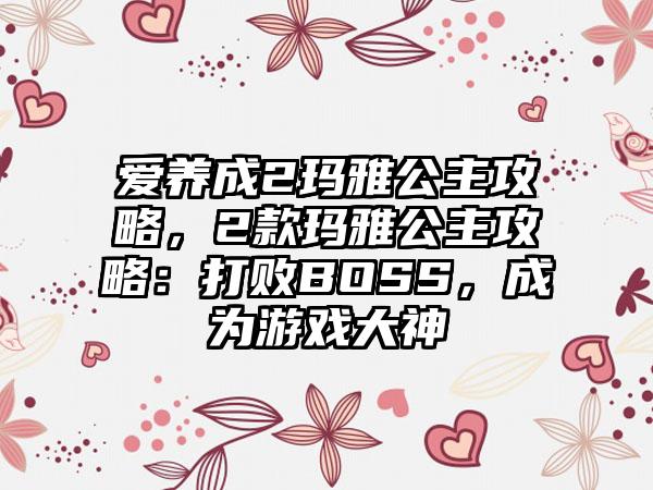 爱养成2玛雅公主攻略，2款玛雅公主攻略：打败BOSS，成为游戏大神