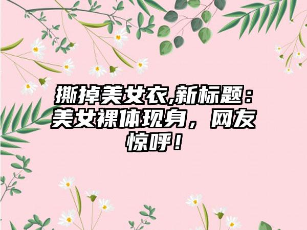 撕掉美女衣,新标题：美女裸体现身，网友惊呼！