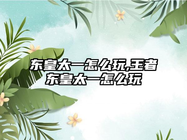 东皇太一怎么玩,王者东皇太一怎么玩