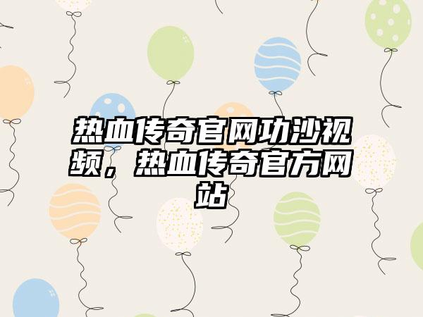 热血传奇官网功沙视频，热血传奇官方网站