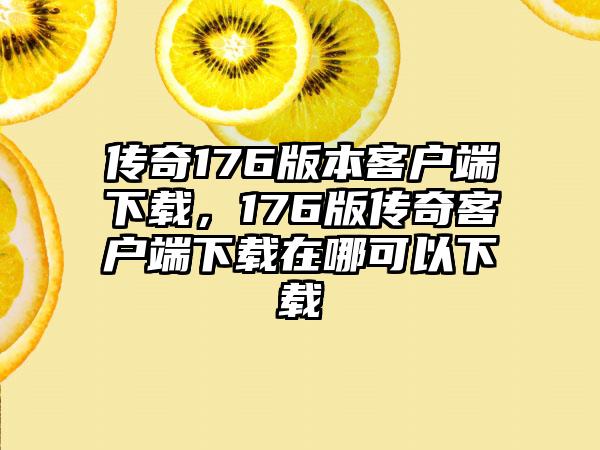 传奇176版本客户端下载，176版传奇客户端下载在哪可以下载