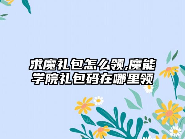 求魔礼包怎么领,魔能学院礼包码在哪里领