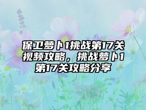 保卫萝卜1挑战第17关视频攻略，挑战萝卜1第17关攻略分享