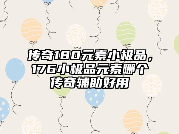 传奇180元素小极品，176小极品元素哪个传奇辅助好用