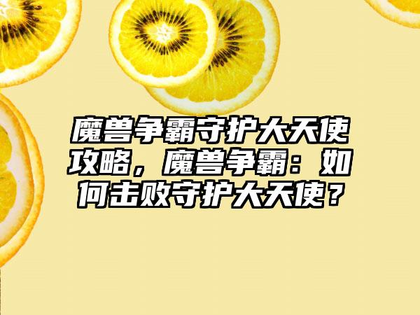 魔兽争霸守护大天使攻略，魔兽争霸：如何击败守护大天使？