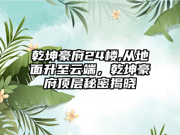 乾坤豪府24楼,从地面升至云端，乾坤豪府顶层秘密揭晓