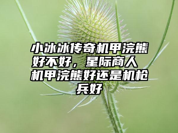 小冰冰传奇机甲浣熊好不好，星际商人 机甲浣熊好还是机枪兵好
