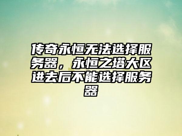 传奇永恒无法选择服务器，永恒之塔大区进去后不能选择服务器