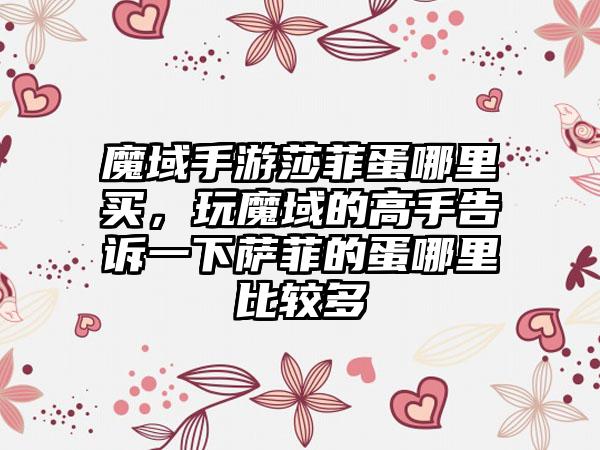 魔域手游莎菲蛋哪里买，玩魔域的高手告诉一下萨菲的蛋哪里比较多