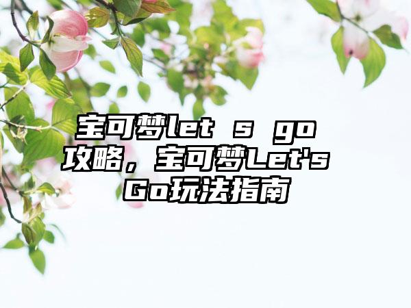 宝可梦let s go 攻略，宝可梦Let's Go玩法指南