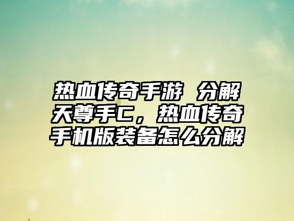 热血传奇手游 分解天尊手C,热血传奇手机版装备怎么分解