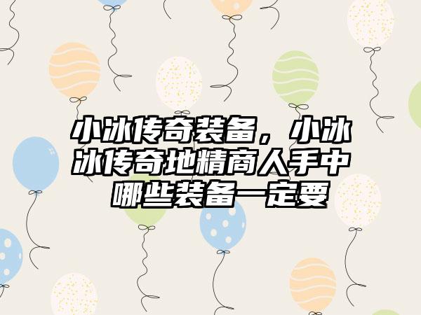 小冰传奇装备，小冰冰传奇地精商人手中 哪些装备一定要