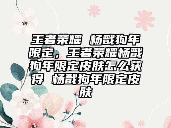 王者荣耀 杨戬狗年限定，王者荣耀杨戬狗年限定皮肤怎么获得 杨戬狗年限定皮肤