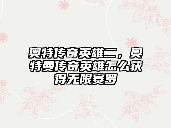 奥特传奇英雄二，奥特曼传奇英雄怎么获得无限赛罗