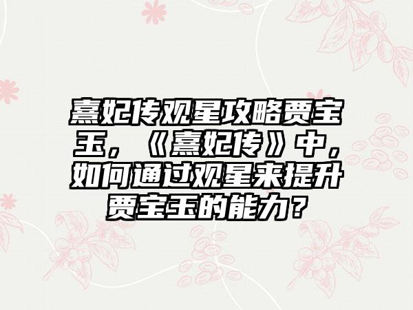 熹妃传观星攻略贾宝玉，《熹妃传》中，如何通过观星来提升贾宝玉的能力？