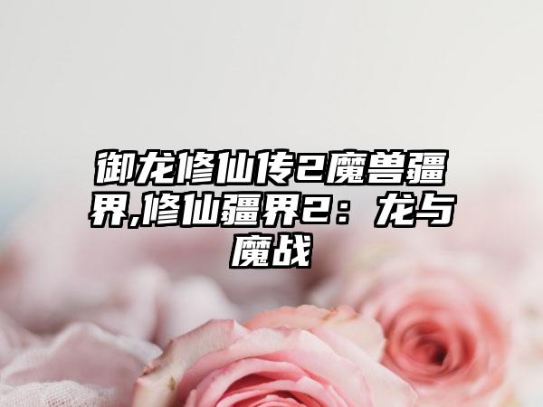 御龙修仙传2魔兽疆界,修仙疆界2：龙与魔战