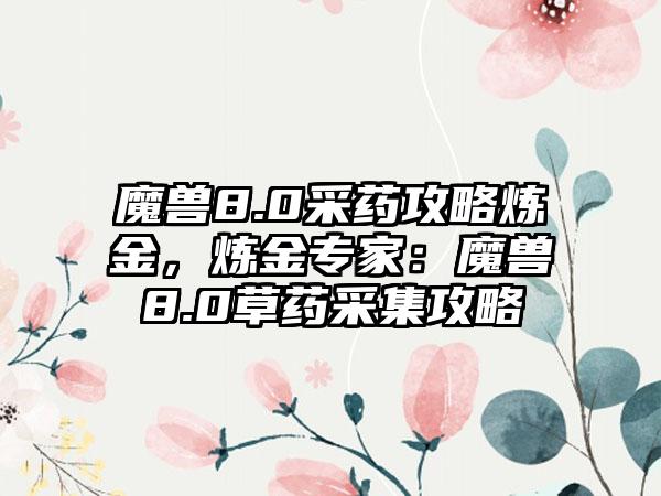 魔兽8.0采药攻略炼金，炼金专家：魔兽8.0草药采集攻略