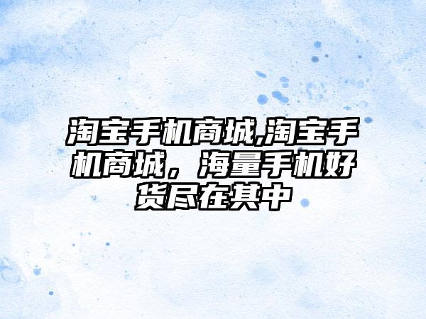 淘宝手机商城,淘宝手机商城，海量手机好货尽在其中