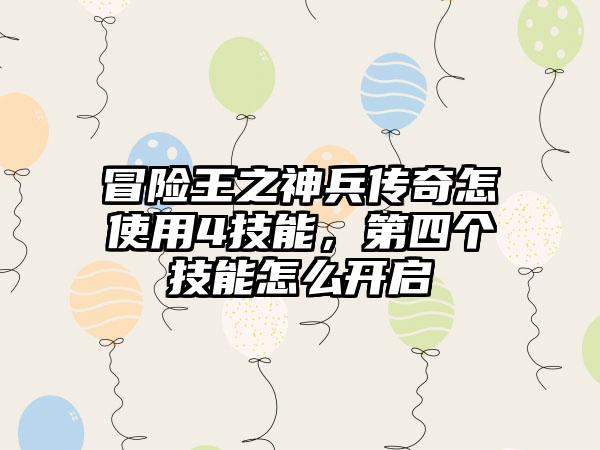 冒险王之神兵传奇怎使用4技能，第四个技能怎么开启