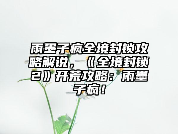 雨墨子疯全境封锁攻略解说，《全境封锁2》开荒攻略：雨墨子疯！