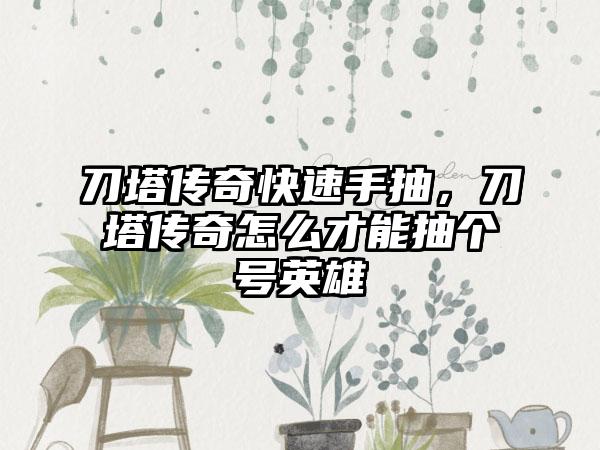 刀塔传奇快速手抽，刀塔传奇怎么才能抽个号英雄