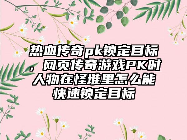 热血传奇pk锁定目标，网页传奇游戏PK时人物在怪堆里怎么能快速锁定目标