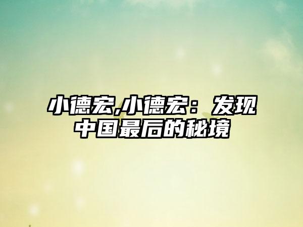 小德宏,小德宏：发现中国最后的秘境