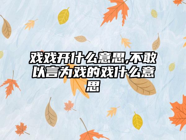 戏戏开什么意思,不敢以言为戏的戏什么意思