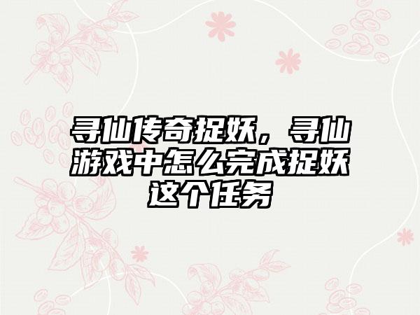 寻仙传奇捉妖，寻仙游戏中怎么完成捉妖这个任务
