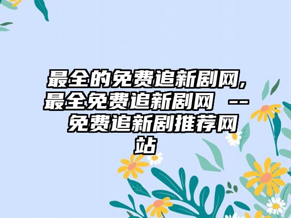 最全的免费追新剧网,最全免费追新剧网 -- 免费追新剧推荐网站