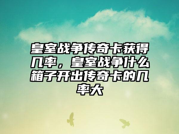 皇室战争传奇卡获得几率，皇室战争什么箱子开出传奇卡的几率大