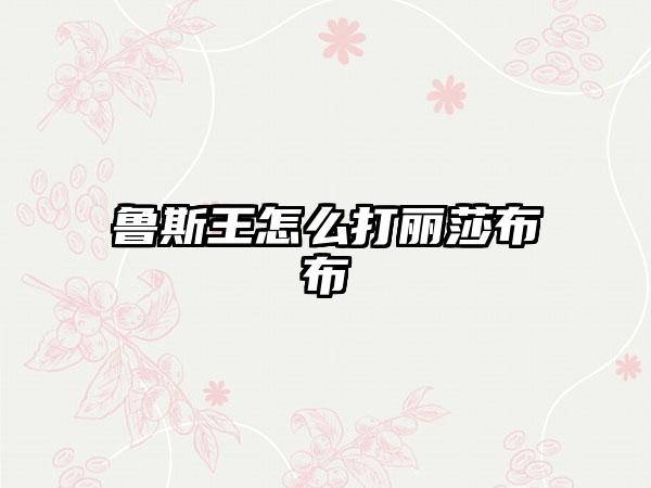 鲁斯王怎么打丽莎布布