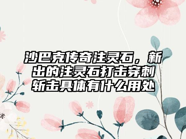 沙巴克传奇注灵石，新出的注灵石打击穿刺斩击具体有什么用处