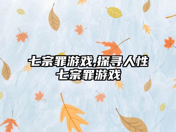 七宗罪游戏,探寻人性七宗罪游戏