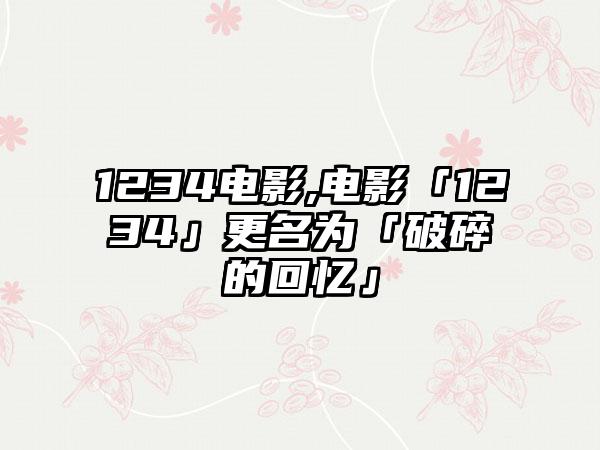 1234电影,电影「1234」更名为「破碎的回忆」