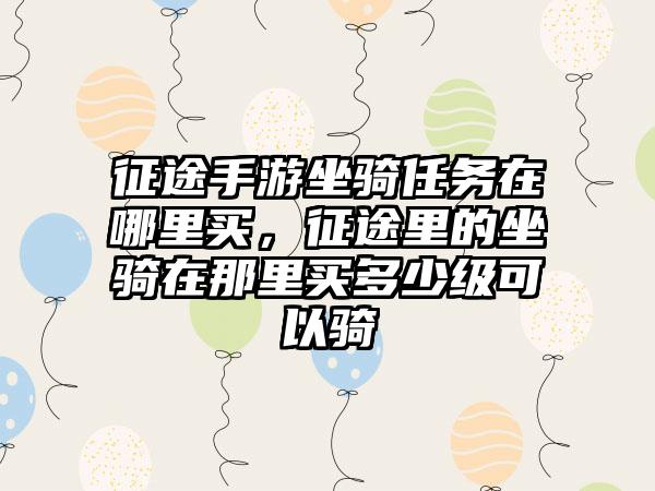 征途手游坐骑任务在哪里买，征途里的坐骑在那里买多少级可以骑