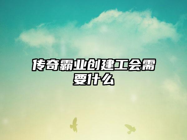 传奇霸业创建工会需要什么