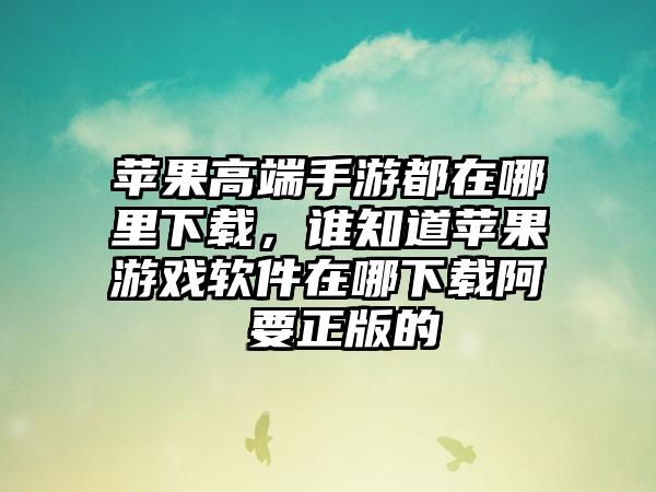 苹果高端手游都在哪里下载，谁知道苹果游戏软件在哪下载阿 要正版的