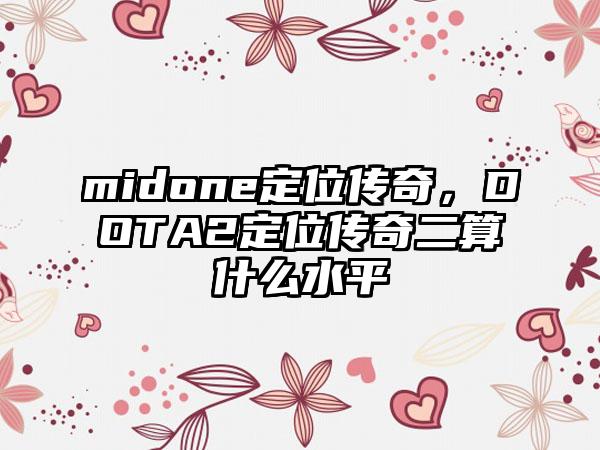 midone定位传奇，DOTA2定位传奇二算什么水平