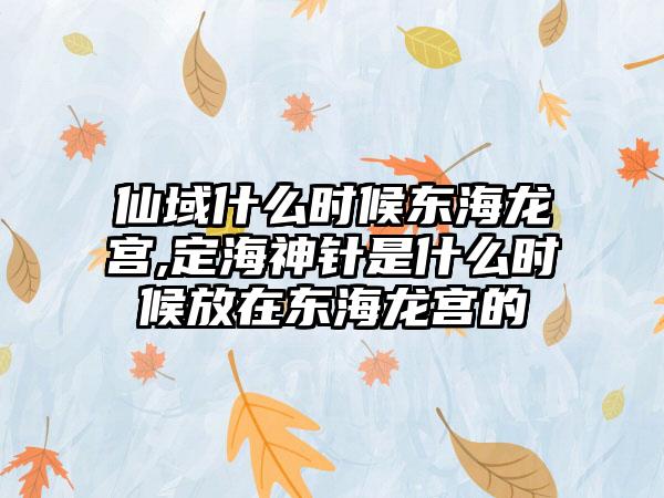 仙域什么时候东海龙宫,定海神针是什么时候放在东海龙宫的