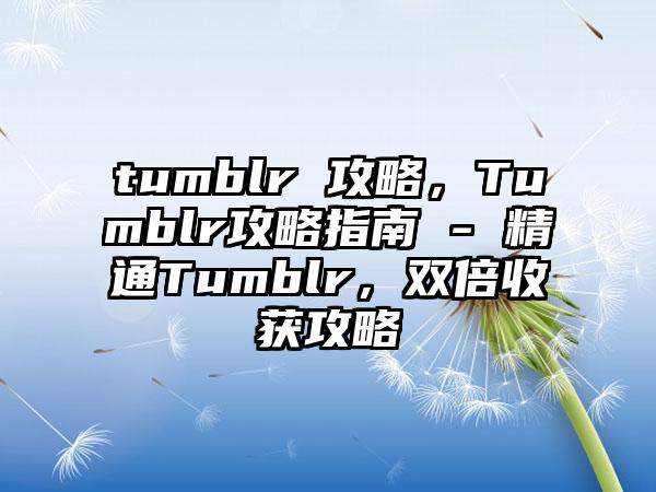 tumblr 攻略,Tumblr攻略指南 - 精通Tumblr,双倍收获攻略