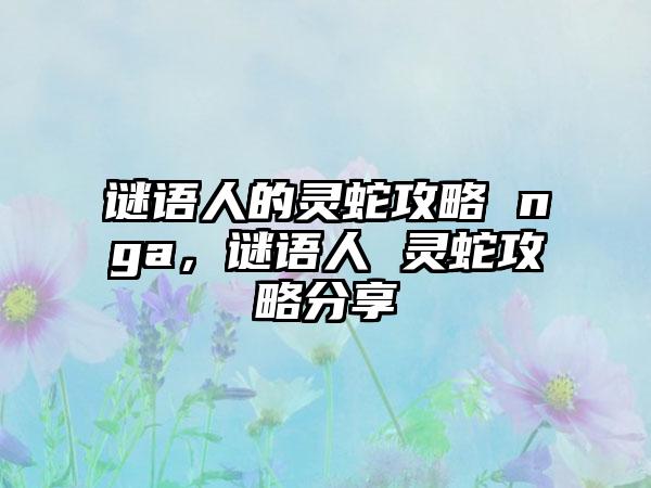 谜语人的灵蛇攻略 nga，谜语人 灵蛇攻略分享