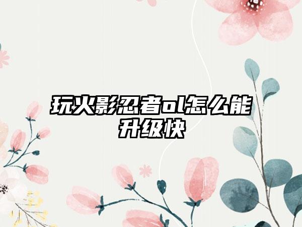 玩火影忍者ol怎么能升级快