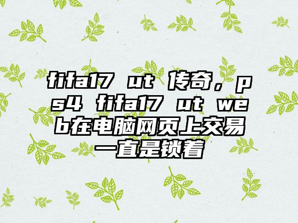 fifa17 ut 传奇，ps4 fifa17 ut web在电脑网页上交易一直是锁着