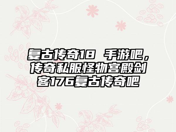 复古传奇18 手游吧，传奇私服怪物宫殿剑客176复古传奇吧
