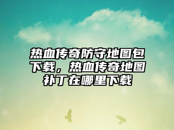 热血传奇防守地图包下载，热血传奇地图补丁在哪里下载